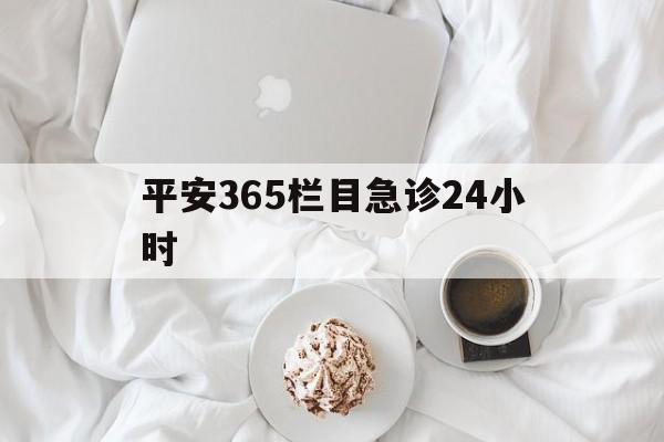 平湖平安365栏目急诊24小时的最新政策(2025年平湖平安365急诊24小时2015分享)