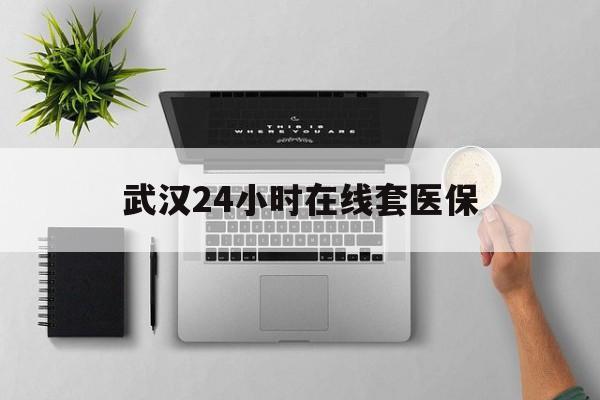 平湖武汉24小时在线套医保的最新政策(2025年平湖武汉24小时在线套医保微信分享)