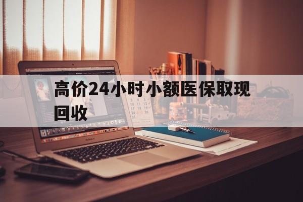 平湖高价24小时小额医保取现回收的最新政策(2025年平湖高价24小时小额医保取现回收是真的吗分享)